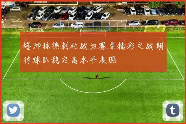 塔帅称热刺对战为赛季精彩之战期待球队稳定高水平表现