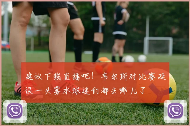 建议下载直播吧！韦尔斯对比赛延误一头雾水球迷们都去哪儿了