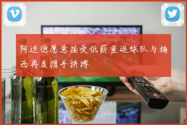 阿连德愿意接受低薪重返球队与梅西再度携手拼搏