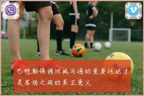 巴特勒强调坦诚沟通的重要性这才是客场之旅的真正意义