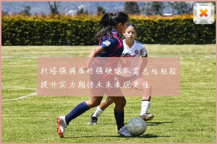 科塔强调面对强硬球队需总结经验提升实力期待未来表现更佳