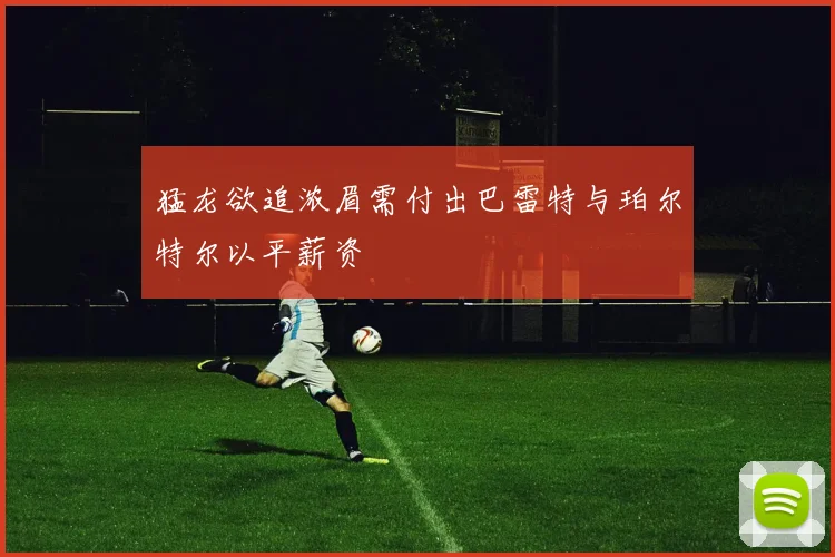 猛龙欲追浓眉需付出巴雷特与珀尔特尔以平薪资