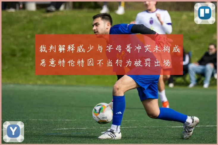 裁判解释威少与字母哥冲突未构成恶意特伦特因不当行为被罚出场