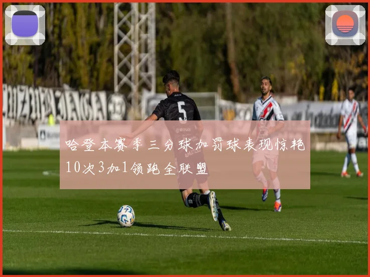 哈登本赛季三分球加罚球表现惊艳10次3加1领跑全联盟