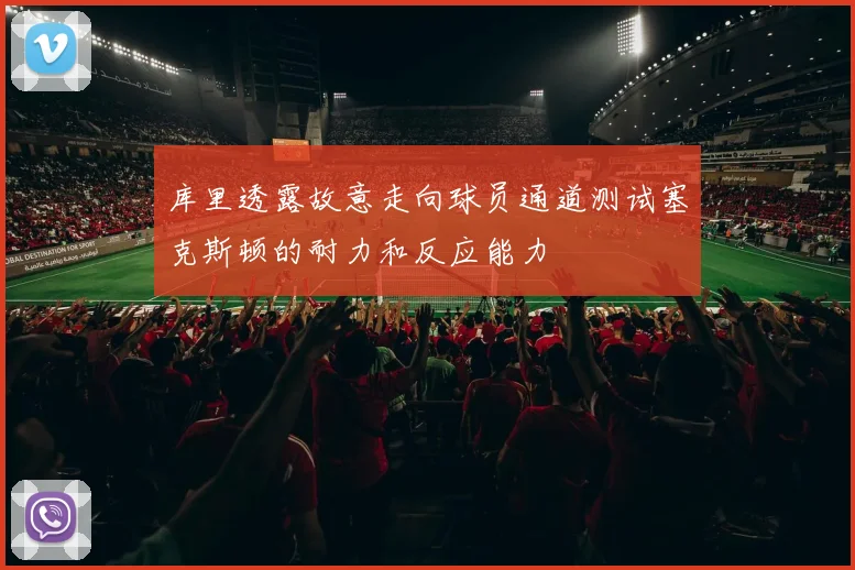 库里透露故意走向球员通道测试塞克斯顿的耐力和反应能力