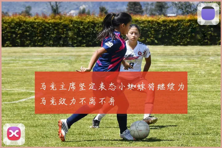 马竞主席坚定表态小蜘蛛将继续为马竞效力不离不弃