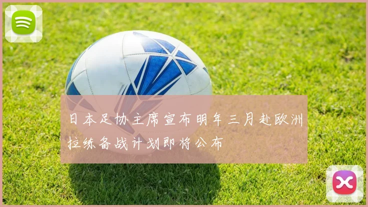 日本足协主席宣布明年三月赴欧洲拉练备战计划即将公布