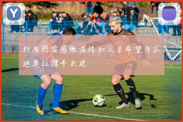 科洛图雷感慨温格如父亲希望与瓜迪奥拉携手共进