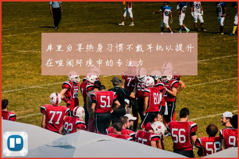 库里分享热身习惯不戴耳机以提升在喧闹环境中的专注力