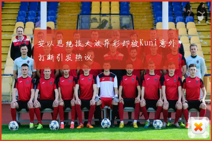 安以恩绝技大放异彩却被Kuni意外打断引发热议