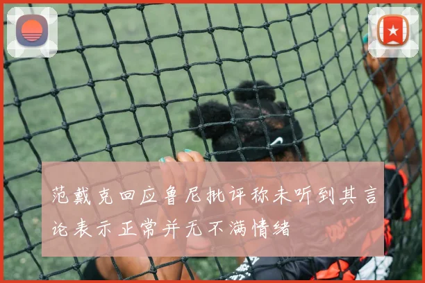 范戴克回应鲁尼批评称未听到其言论表示正常并无不满情绪