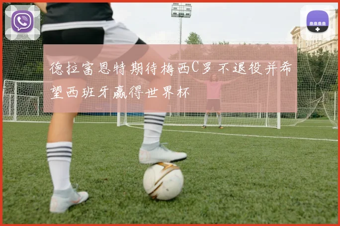 德拉富恩特期待梅西C罗不退役并希望西班牙赢得世界杯