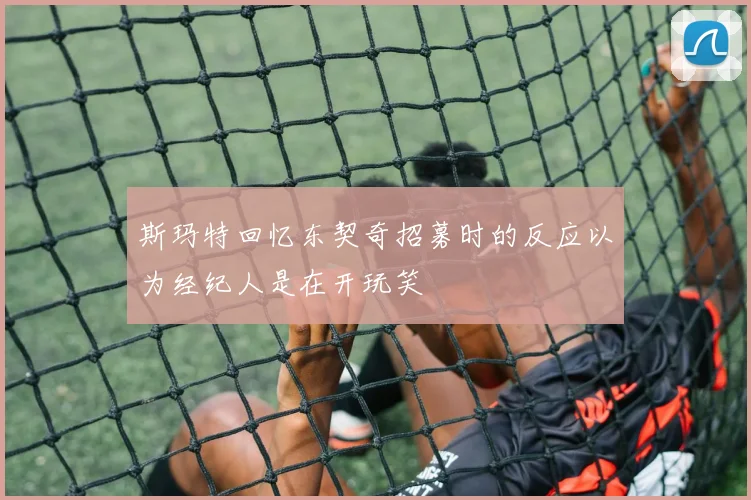 斯玛特回忆东契奇招募时的反应以为经纪人是在开玩笑