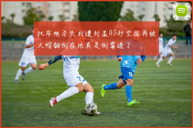 托布绝杀失利遭封盖03秒空接再被大帽翻倒在地真是倒霉透了