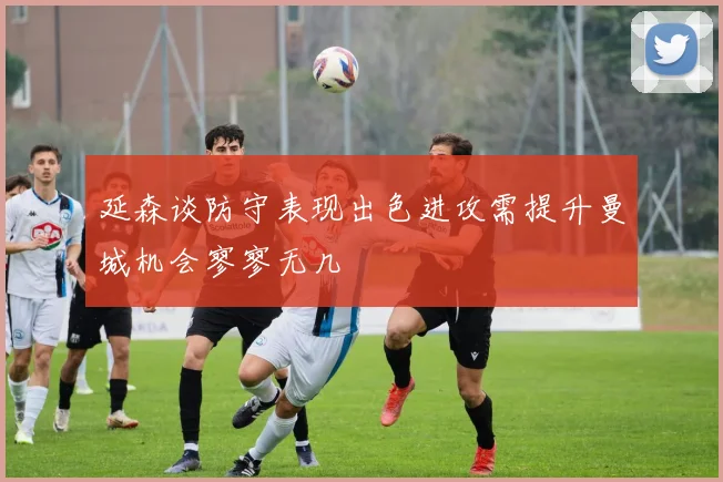 延森谈防守表现出色进攻需提升曼城机会寥寥无几