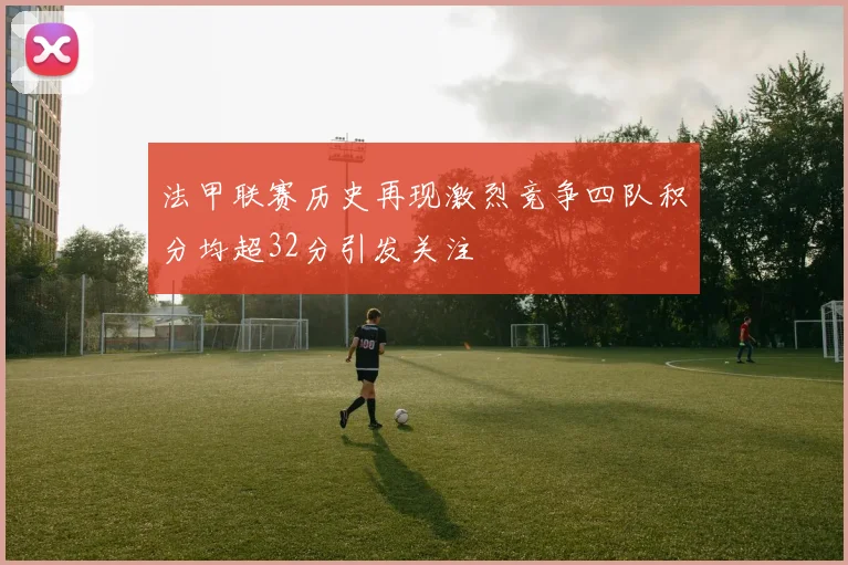 法甲联赛历史再现激烈竞争四队积分均超32分引发关注
