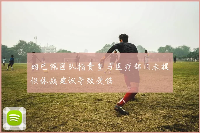 姆巴佩团队指责皇马医疗部门未提供休战建议导致受伤