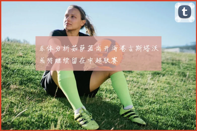 东体分析茹萨若离开海港古斯塔沃或将继续留在中超联赛
