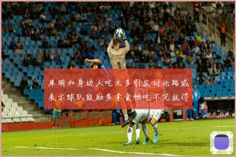 库明加身边人吃太多引发讨论路威表示球队鼓励多拿食物吃不完就得扔掉