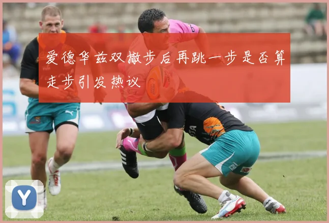 爱德华兹双撤步后再跳一步是否算走步引发热议