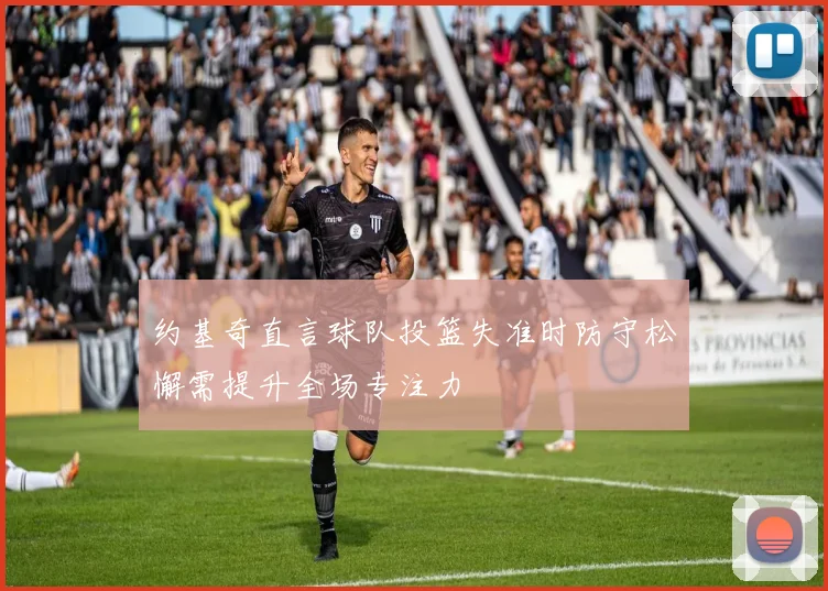 约基奇直言球队投篮失准时防守松懈需提升全场专注力