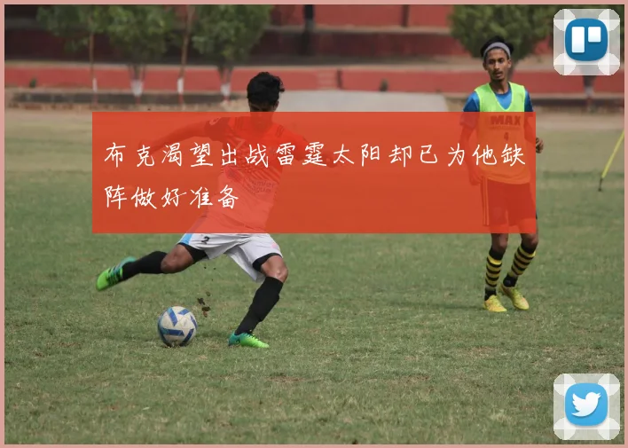 布克渴望出战雷霆太阳却已为他缺阵做好准备