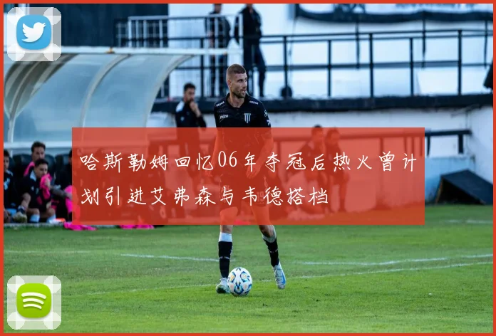 哈斯勒姆回忆06年夺冠后热火曾计划引进艾弗森与韦德搭档