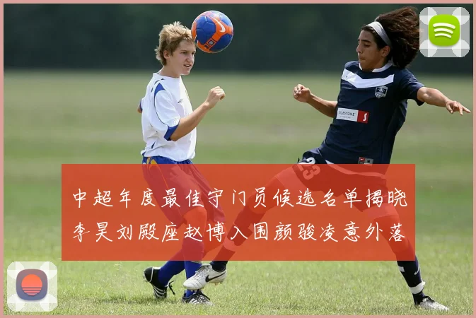 中超年度最佳守门员候选名单揭晓李昊刘殿座赵博入围颜骏凌意外落选