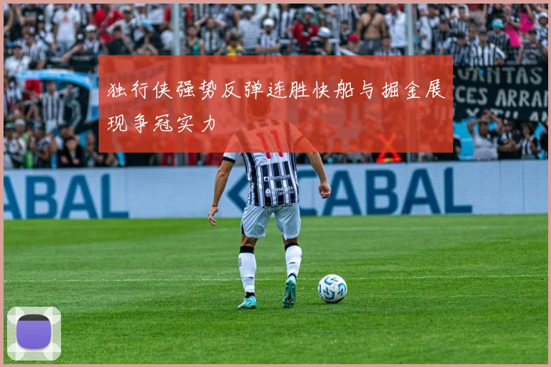 独行侠强势反弹连胜快船与掘金展现争冠实力