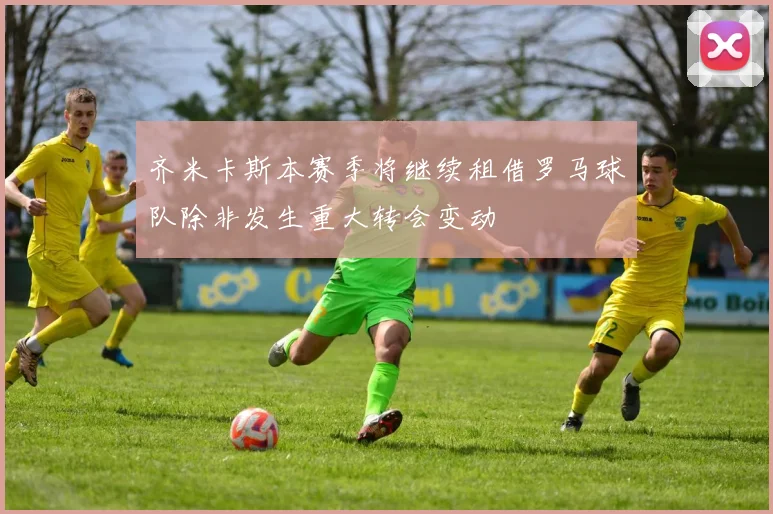齐米卡斯本赛季将继续租借罗马球队除非发生重大转会变动