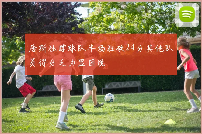 唐斯独撑球队半场狂砍24分其他队员得分乏力显困境