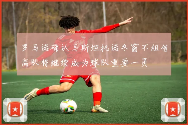 罗马诺确认马斯坦托诺冬窗不租借离队将继续成为球队重要一员