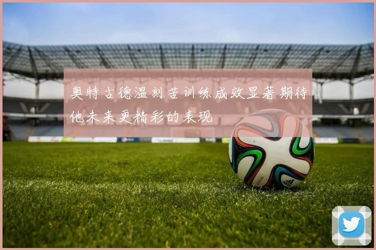 奥特古德温刻苦训练成效显著期待他未来更精彩的表现