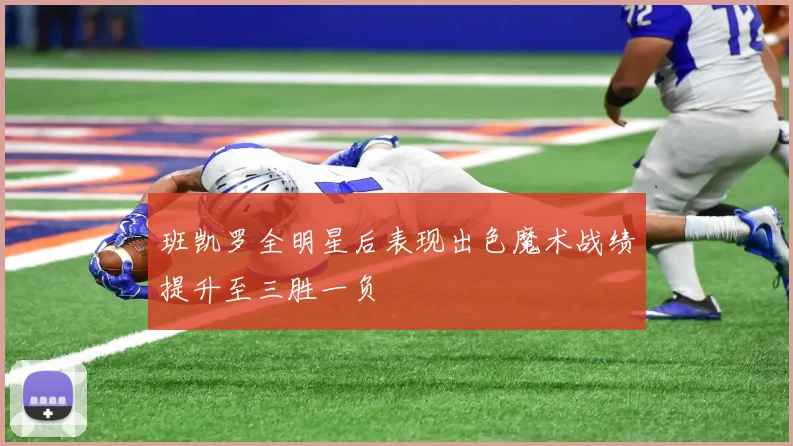 班凯罗全明星后表现出色魔术战绩提升至三胜一负