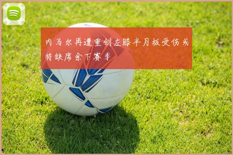 内马尔再遭重创左膝半月板受伤或将缺席余下赛季