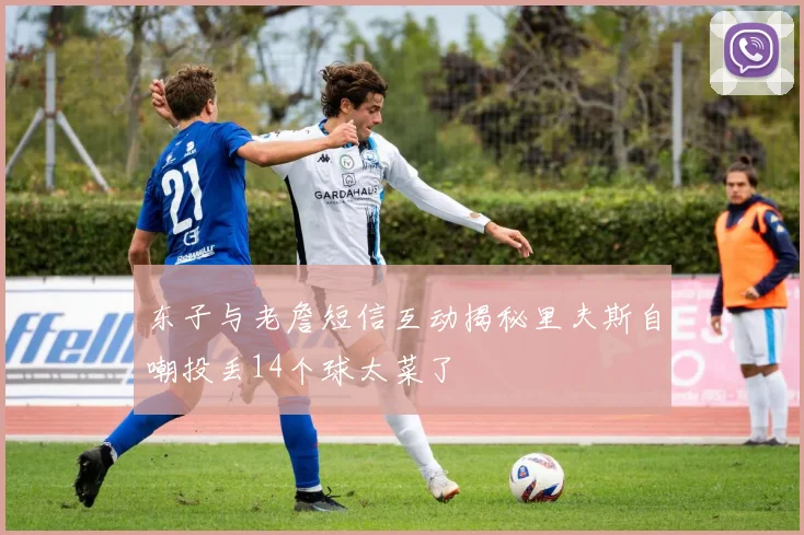 东子与老詹短信互动揭秘里夫斯自嘲投丢14个球太菜了