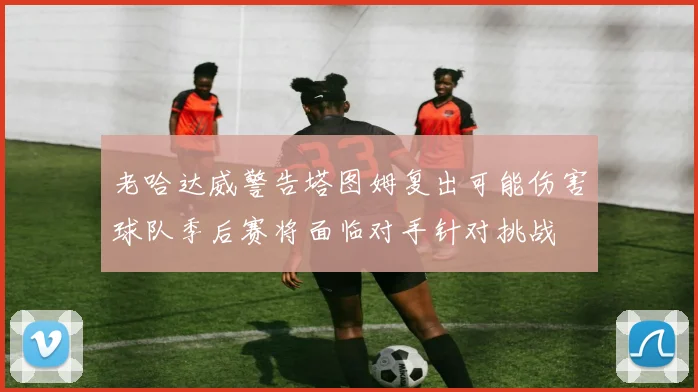 老哈达威警告塔图姆复出可能伤害球队季后赛将面临对手针对挑战