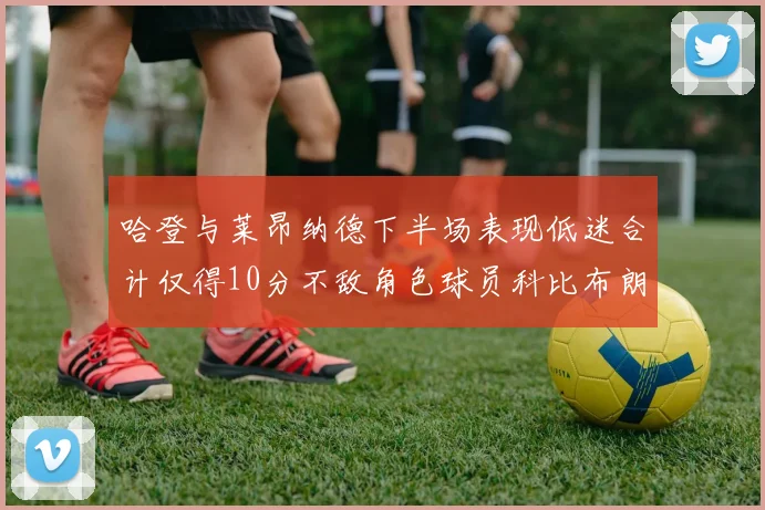 哈登与莱昂纳德下半场表现低迷合计仅得10分不敌角色球员科比布朗