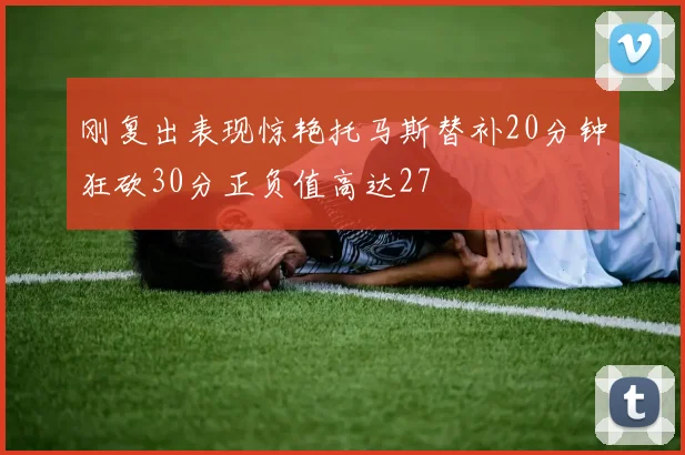 刚复出表现惊艳托马斯替补20分钟狂砍30分正负值高达27