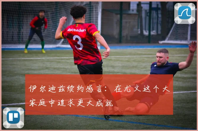 伊尔迪兹续约感言：在尤文这个大家庭中追求更大成就
