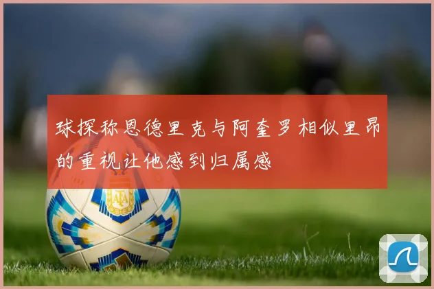 球探称恩德里克与阿奎罗相似里昂的重视让他感到归属感