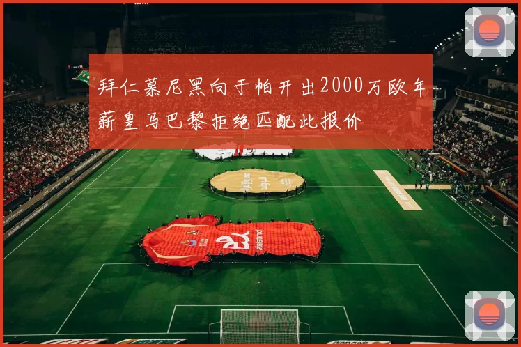 拜仁慕尼黑向于帕开出2000万欧年薪皇马巴黎拒绝匹配此报价