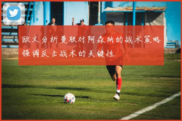 欧文分析曼联对阿森纳的战术策略强调反击战术的关键性