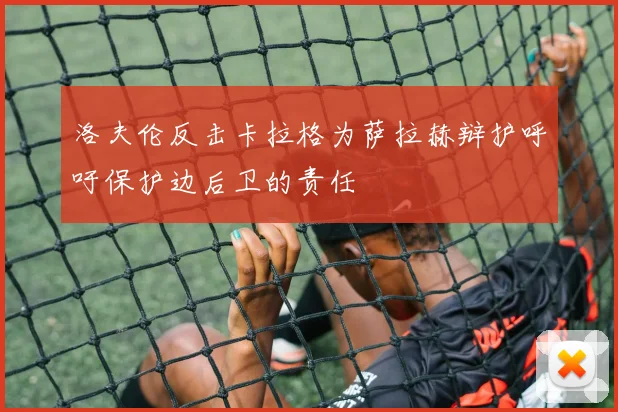 洛夫伦反击卡拉格为萨拉赫辩护呼吁保护边后卫的责任