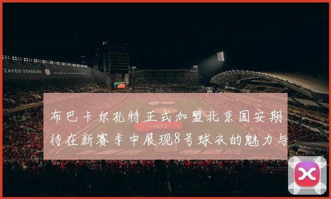 布巴卡尔孔特正式加盟北京国安期待在新赛季中展现8号球衣的魅力与实力