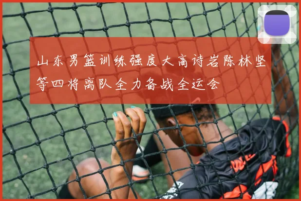 山东男篮训练强度大高诗岩陈林坚等四将离队全力备战全运会