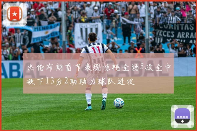 杰伦布朗首节表现惊艳全场5投全中砍下13分2助助力球队进攻