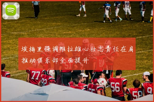 埃梅里强调维拉雄心壮志责任在肩推动俱乐部全面提升