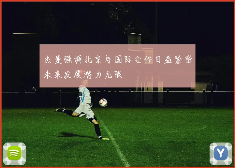 杰曼强调北京与国际合作日益紧密未来发展潜力无限