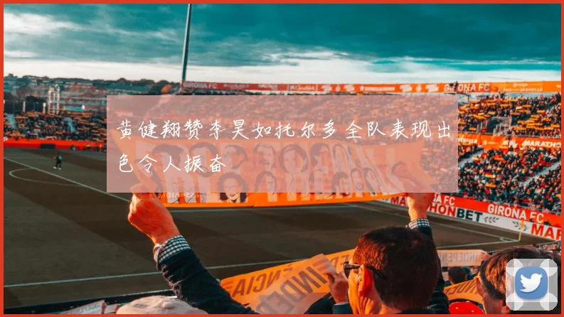 黄健翔赞李昊如托尔多全队表现出色令人振奋